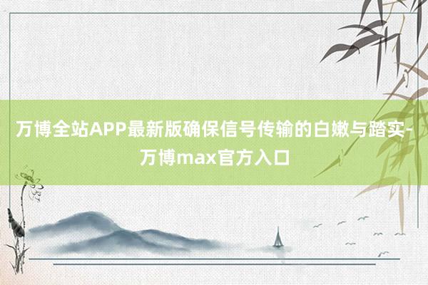 万博全站APP最新版确保信号传输的白嫩与踏实-万博max官方入口