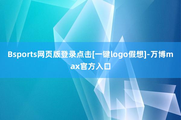 Bsports网页版登录点击[一键logo假想]-万博max官方入口