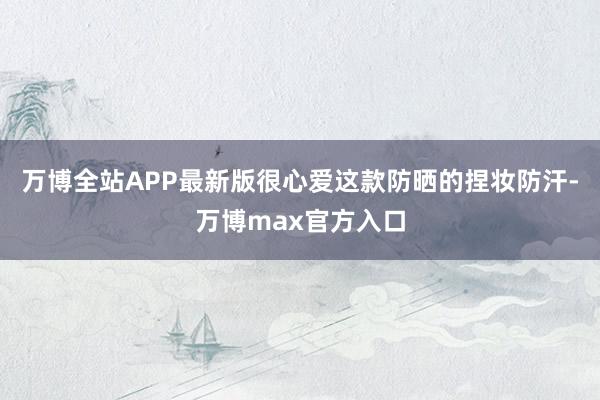 万博全站APP最新版很心爱这款防晒的捏妆防汗-万博max官方入口