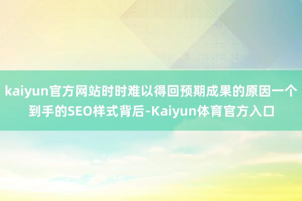 kaiyun官方网站时时难以得回预期成果的原因一个到手的SEO样式背后-Kaiyun体育官方入口