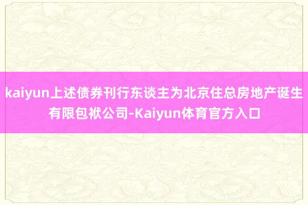 kaiyun上述债券刊行东谈主为北京住总房地产诞生有限包袱公司-Kaiyun体育官方入口