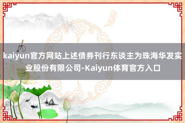 kaiyun官方网站上述债券刊行东谈主为珠海华发实业股份有限公司-Kaiyun体育官方入口