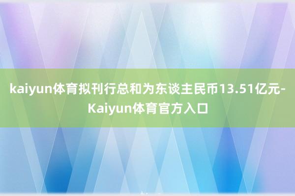 kaiyun体育拟刊行总和为东谈主民币13.51亿元-Kaiyun体育官方入口