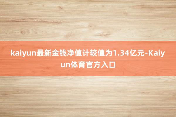 kaiyun最新金钱净值计较值为1.34亿元-Kaiyun体育官方入口