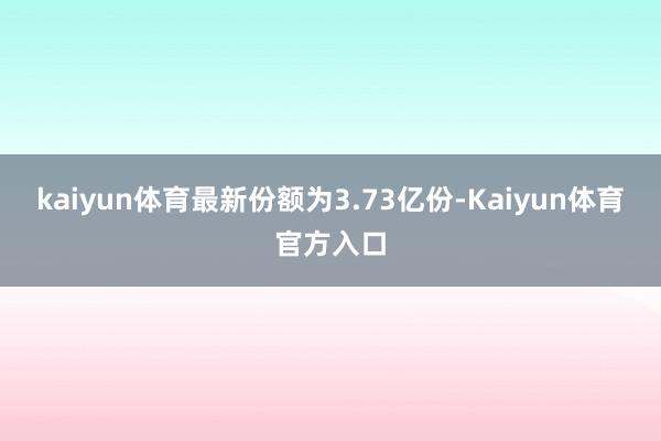 kaiyun体育最新份额为3.73亿份-Kaiyun体育官方入口