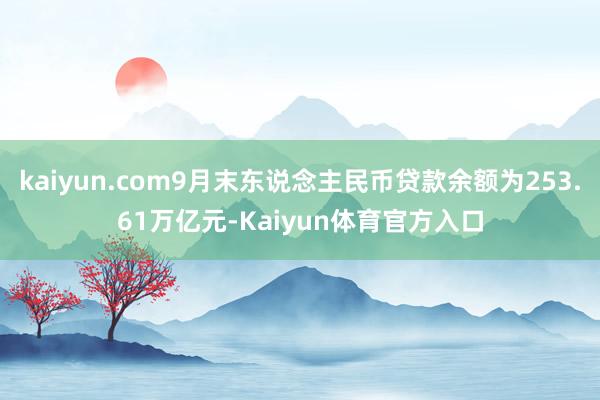 kaiyun.com9月末东说念主民币贷款余额为253.61万亿元-Kaiyun体育官方入口