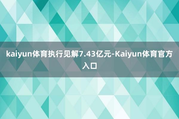 kaiyun体育执行见解7.43亿元-Kaiyun体育官方入口