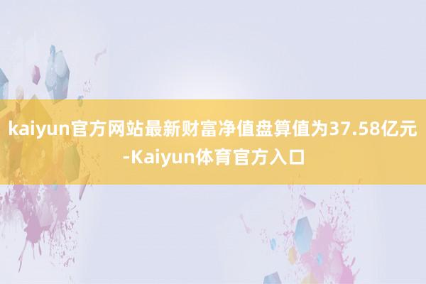 kaiyun官方网站最新财富净值盘算值为37.58亿元-Kaiyun体育官方入口