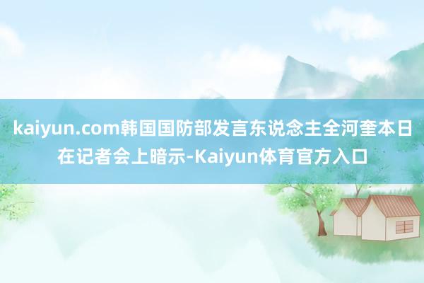 kaiyun.com韩国国防部发言东说念主全河奎本日在记者会上暗示-Kaiyun体育官方入口