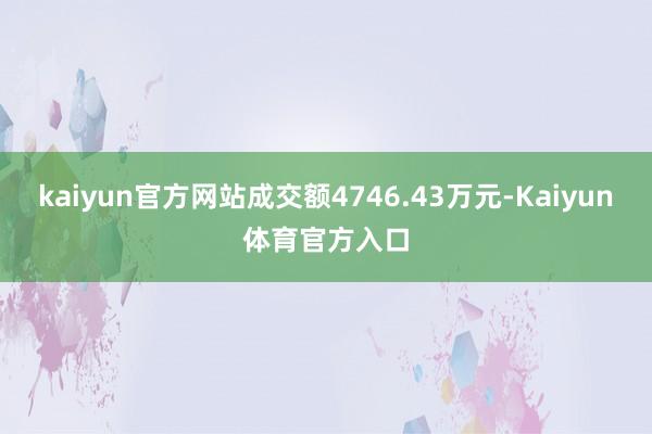 kaiyun官方网站成交额4746.43万元-Kaiyun体育官方入口