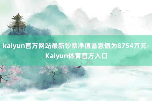 kaiyun官方网站最新钞票净值蓄意值为8754万元-Kaiyun体育官方入口