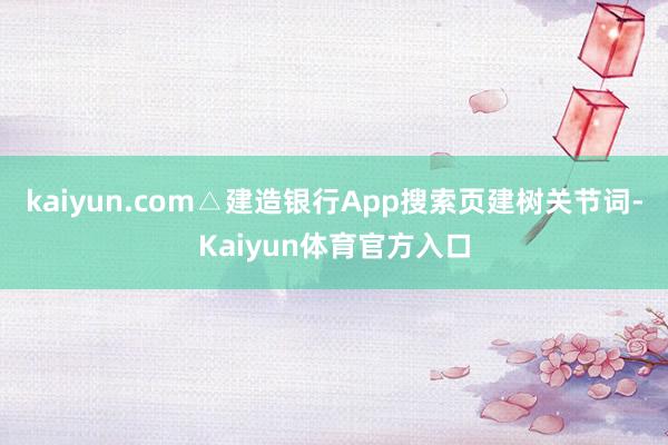 kaiyun.com△建造银行App搜索页建树关节词-Kaiyun体育官方入口