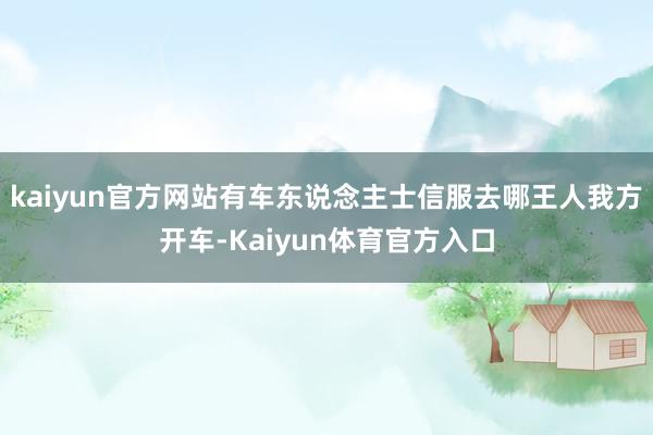 kaiyun官方网站有车东说念主士信服去哪王人我方开车-Kaiyun体育官方入口