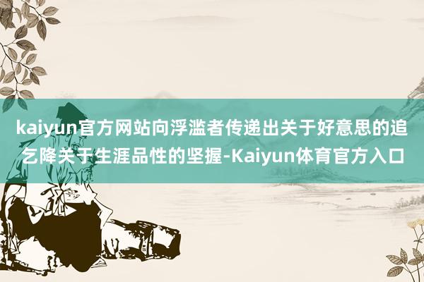 kaiyun官方网站向浮滥者传递出关于好意思的追乞降关于生涯品性的坚握-Kaiyun体育官方入口