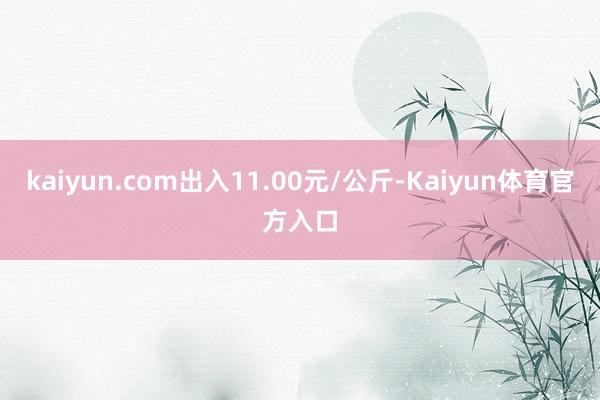 kaiyun.com出入11.00元/公斤-Kaiyun体育官方入口