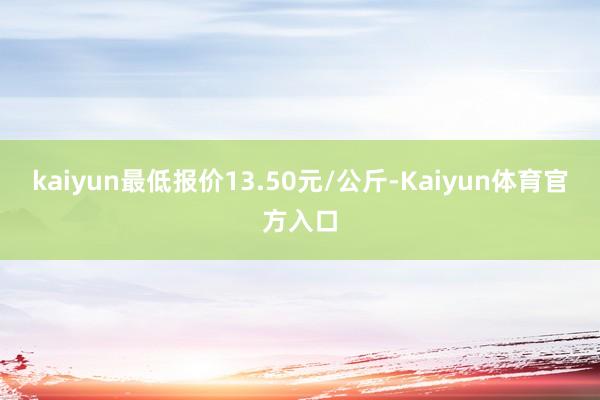 kaiyun最低报价13.50元/公斤-Kaiyun体育官方入口