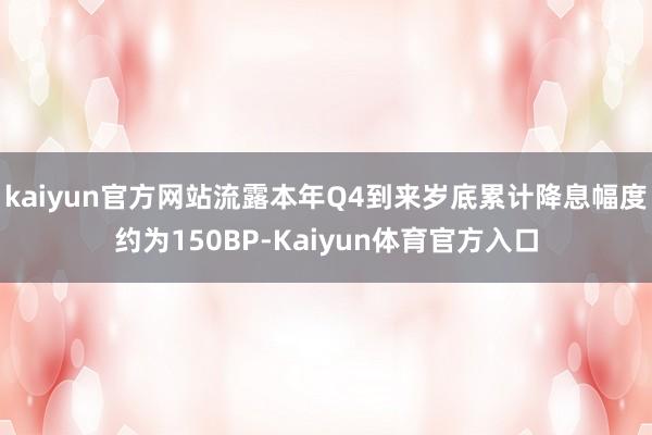 kaiyun官方网站流露本年Q4到来岁底累计降息幅度约为150BP-Kaiyun体育官方入口