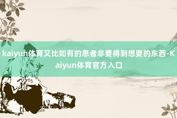 kaiyun体育又比如有的患者非要得到想要的东西-Kaiyun体育官方入口