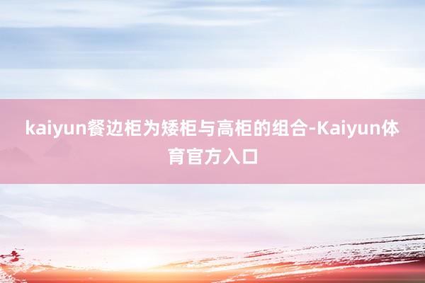 kaiyun餐边柜为矮柜与高柜的组合-Kaiyun体育官方入口