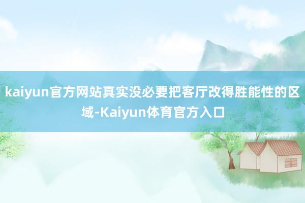 kaiyun官方网站真实没必要把客厅改得胜能性的区域-Kaiyun体育官方入口