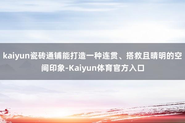 kaiyun瓷砖通铺能打造一种连贯、搭救且晴明的空间印象-Kaiyun体育官方入口