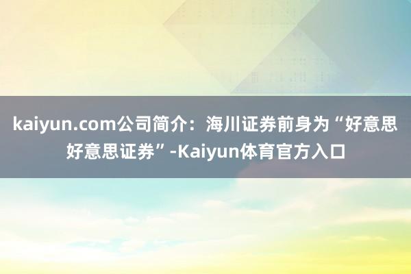 kaiyun.com公司简介：海川证券前身为“好意思好意思证券”-Kaiyun体育官方入口