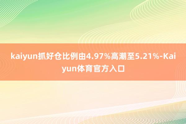 kaiyun抓好仓比例由4.97%高潮至5.21%-Kaiyun体育官方入口