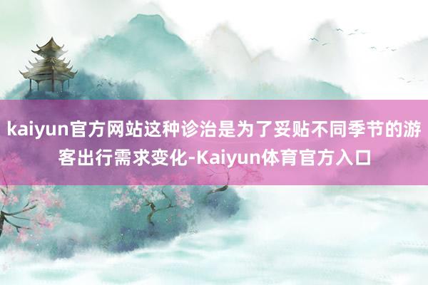 kaiyun官方网站这种诊治是为了妥贴不同季节的游客出行需求变化-Kaiyun体育官方入口