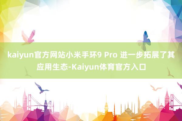 kaiyun官方网站小米手环9 Pro 进一步拓展了其应用生态-Kaiyun体育官方入口