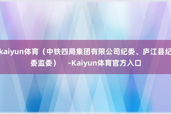 kaiyun体育（中铁四局集团有限公司纪委、庐江县纪委监委）    -Kaiyun体育官方入口