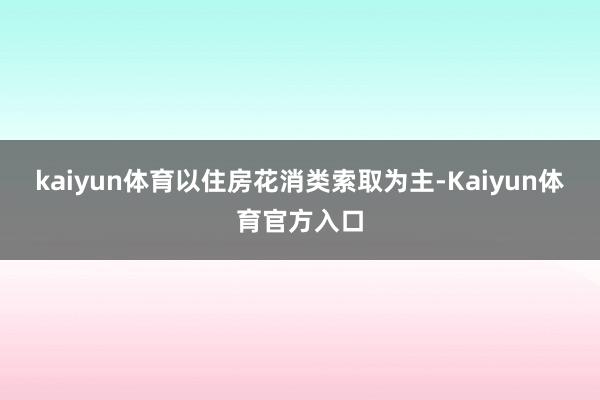 kaiyun体育以住房花消类索取为主-Kaiyun体育官方入口