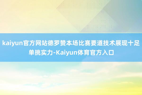 kaiyun官方网站德罗赞本场比赛要道技术展现十足单挑实力-Kaiyun体育官方入口