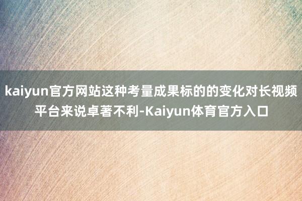 kaiyun官方网站这种考量成果标的的变化对长视频平台来说卓著不利-Kaiyun体育官方入口