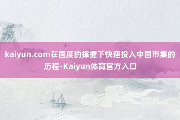 kaiyun.com在国度的撑握下快速投入中国市集的历程-Kaiyun体育官方入口