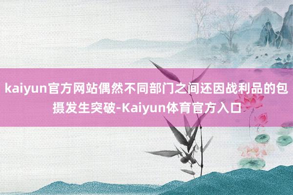 kaiyun官方网站偶然不同部门之间还因战利品的包摄发生突破-Kaiyun体育官方入口