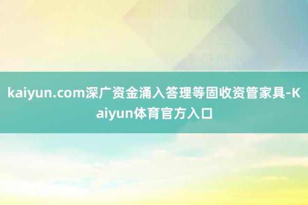 kaiyun.com深广资金涌入答理等固收资管家具-Kaiyun体育官方入口