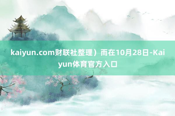 kaiyun.com财联社整理）　　而在10月28日-Kaiyun体育官方入口