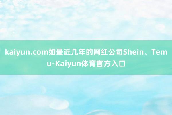 kaiyun.com如最近几年的网红公司Shein、Temu-Kaiyun体育官方入口