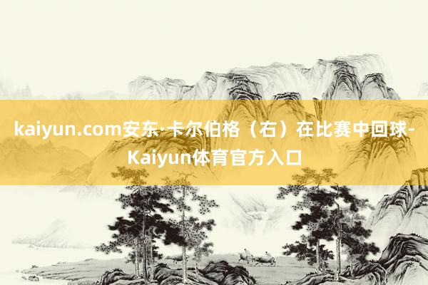 kaiyun.com安东·卡尔伯格（右）在比赛中回球-Kaiyun体育官方入口