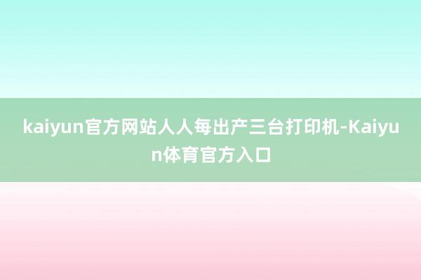 kaiyun官方网站人人每出产三台打印机-Kaiyun体育官方入口