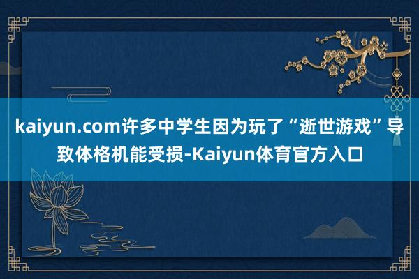 kaiyun.com许多中学生因为玩了“逝世游戏”导致体格机能受损-Kaiyun体育官方入口