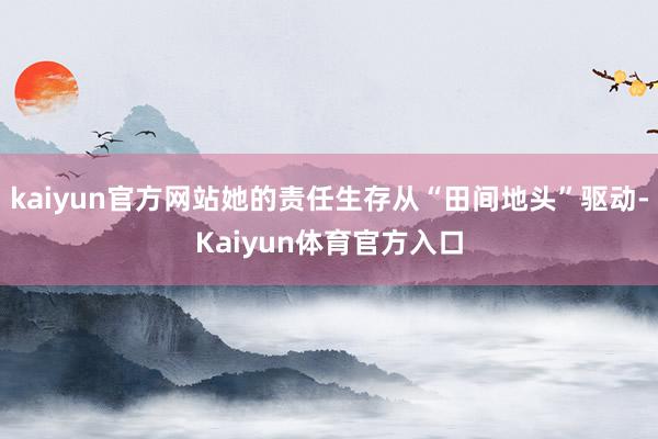 kaiyun官方网站她的责任生存从“田间地头”驱动-Kaiyun体育官方入口