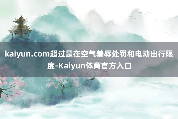 kaiyun.com超过是在空气羞辱处罚和电动出行限度-Kaiyun体育官方入口