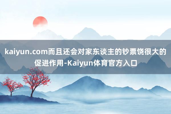 kaiyun.com而且还会对家东谈主的钞票饶很大的促进作用-Kaiyun体育官方入口