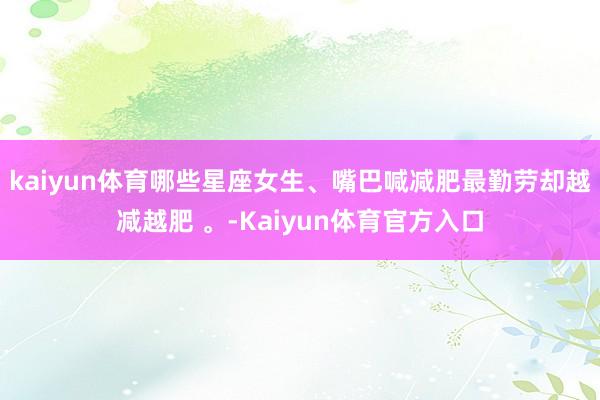 kaiyun体育哪些星座女生、嘴巴喊减肥最勤劳却越减越肥 。-Kaiyun体育官方入口