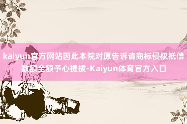 kaiyun官方网站因此本院对原告诉请商标侵权抵偿数额全额予心提拔-Kaiyun体育官方入口