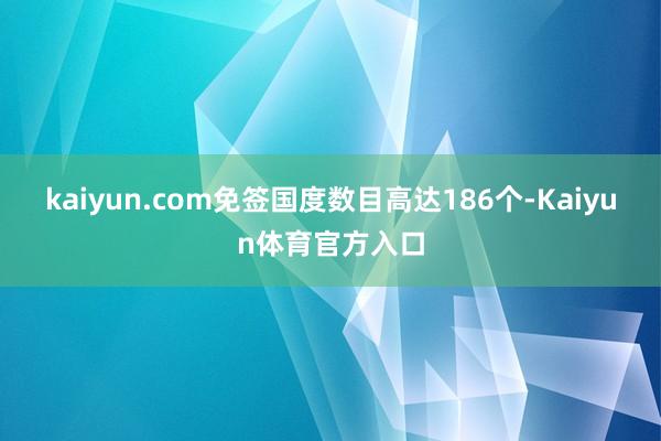 kaiyun.com免签国度数目高达186个-Kaiyun体育官方入口