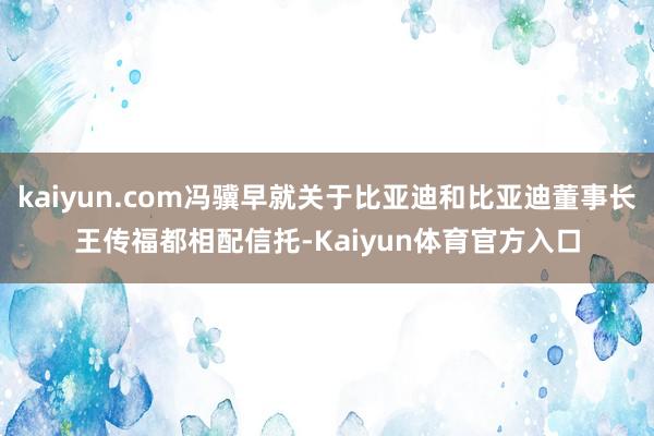 kaiyun.com冯骥早就关于比亚迪和比亚迪董事长王传福都相配信托-Kaiyun体育官方入口