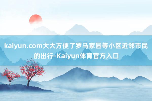 kaiyun.com大大方便了罗马家园等小区近邻市民的出行-Kaiyun体育官方入口