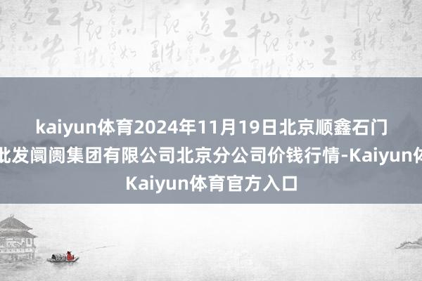 kaiyun体育2024年11月19日北京顺鑫石门海外农产物批发阛阓集团有限公司北京分公司价钱行情-Kaiyun体育官方入口